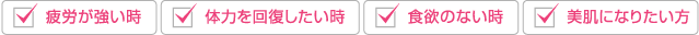 「疲労が強い時」「体力を回復したい時」「食欲のない時」など