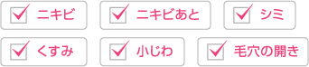 「ニキビ」「ニキビあと」「シミ」「くすみ」「小じわ」「毛穴の開き」