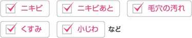 「ニキビ」「ニキビあと」「毛穴の汚れ」「くすみ」「小じわ」など